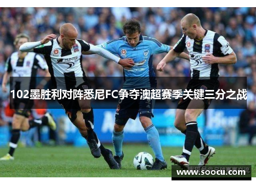 102墨胜利对阵悉尼FC争夺澳超赛季关键三分之战