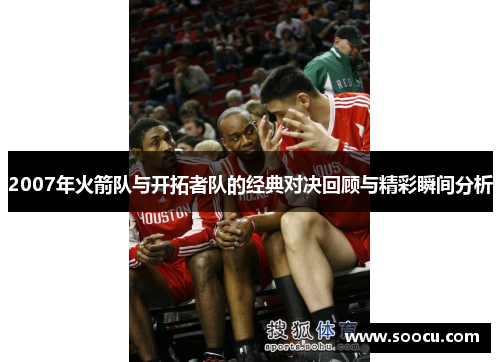 2007年火箭队与开拓者队的经典对决回顾与精彩瞬间分析