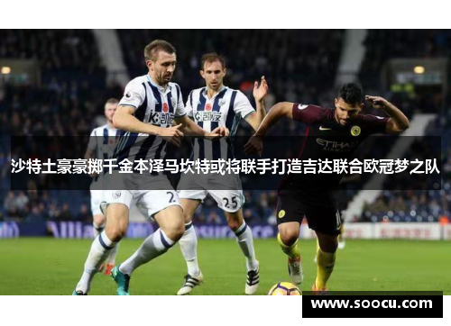 沙特土豪豪掷千金本泽马坎特或将联手打造吉达联合欧冠梦之队