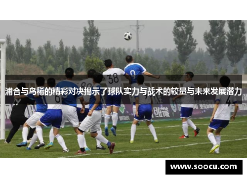 浦合与鸟稀的精彩对决揭示了球队实力与战术的较量与未来发展潜力
