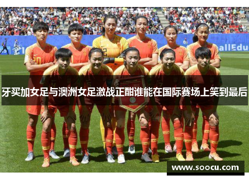 牙买加女足与澳洲女足激战正酣谁能在国际赛场上笑到最后