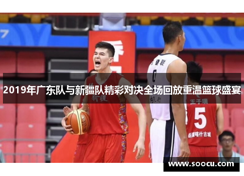 2019年广东队与新疆队精彩对决全场回放重温篮球盛宴