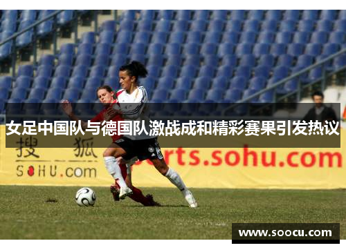 女足中国队与德国队激战成和精彩赛果引发热议